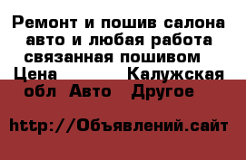 Ремонт и пошив салона авто и любая работа связанная пошивом › Цена ­ 2 000 - Калужская обл. Авто » Другое   